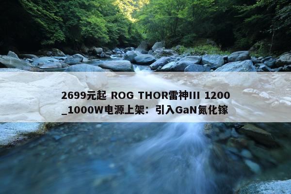 2699元起 ROG THOR雷神III 1200_1000W电源上架：引入GaN氮化镓