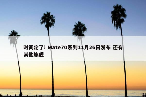 时间定了! Mate70系列11月26日发布 还有其他旗舰