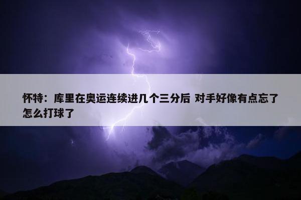 怀特：库里在奥运连续进几个三分后 对手好像有点忘了怎么打球了