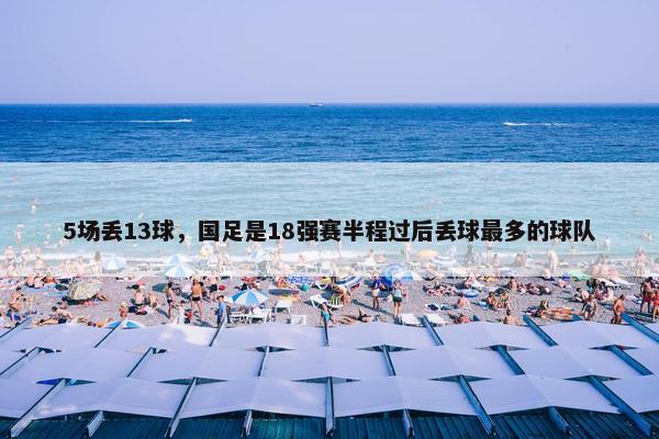 5场丢13球，国足是18强赛半程过后丢球最多的球队