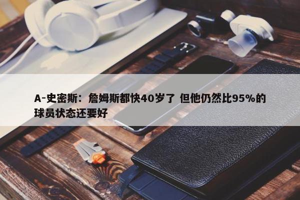 A-史密斯：詹姆斯都快40岁了 但他仍然比95%的球员状态还要好