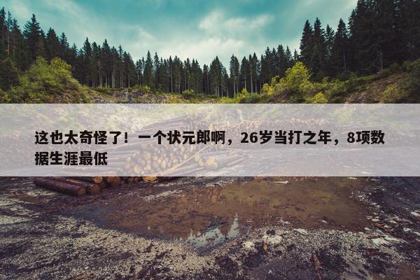 这也太奇怪了！一个状元郎啊，26岁当打之年，8项数据生涯最低