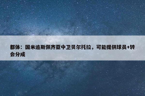 都体：国米追斯佩齐亚中卫贝尔托拉，可能提供球员+转会分成