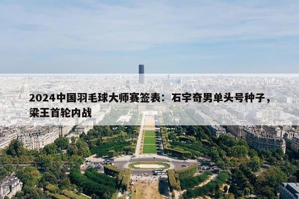 2024中国羽毛球大师赛签表：石宇奇男单头号种子，梁王首轮内战