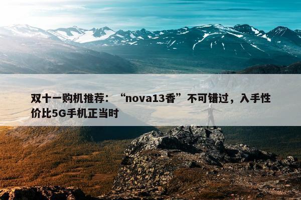 双十一购机推荐：“nova13香”不可错过，入手性价比5G手机正当时