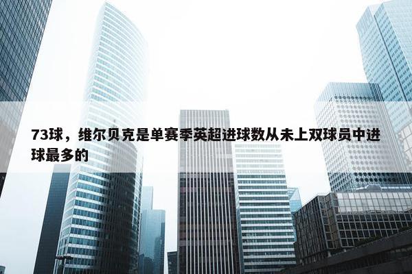 73球，维尔贝克是单赛季英超进球数从未上双球员中进球最多的