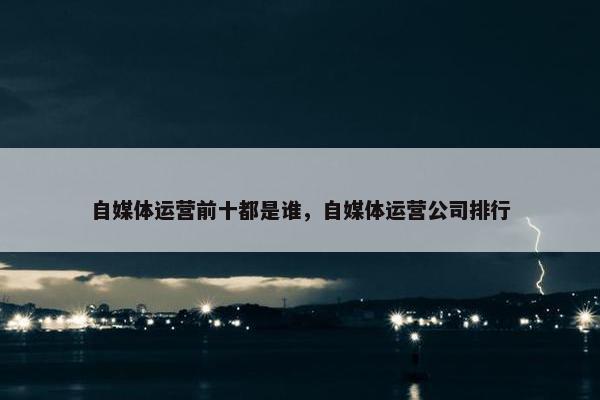 自媒体运营前十都是谁，自媒体运营公司排行