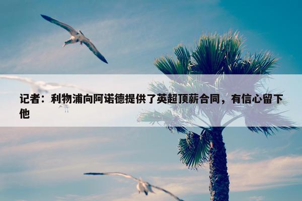 记者：利物浦向阿诺德提供了英超顶薪合同，有信心留下他