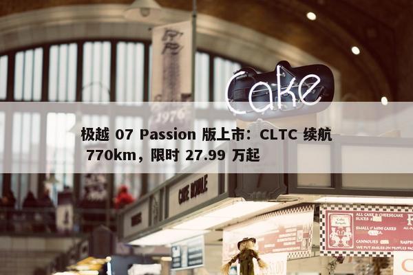 极越 07 Passion 版上市：CLTC 续航 770km，限时 27.99 万起