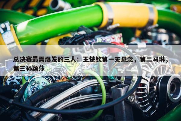 总决赛最需爆发的三人：王楚钦第一无悬念，第二马琳，第三孙颖莎