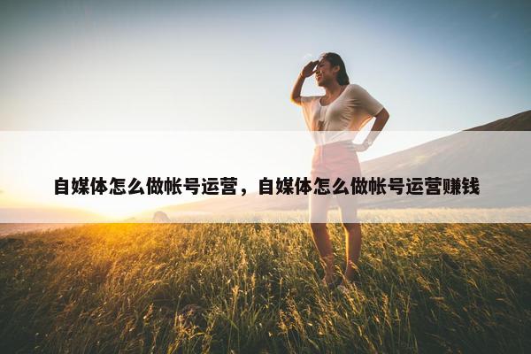 自媒体怎么做帐号运营，自媒体怎么做帐号运营赚钱