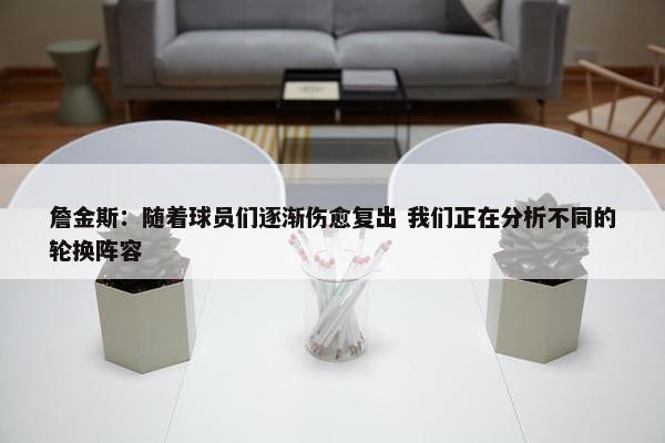 詹金斯：随着球员们逐渐伤愈复出 我们正在分析不同的轮换阵容