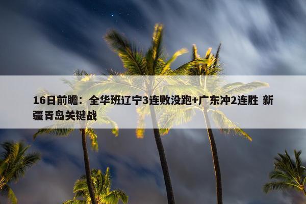 16日前瞻：全华班辽宁3连败没跑+广东冲2连胜 新疆青岛关键战