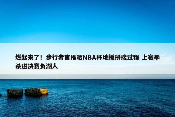 燃起来了！步行者官推晒NBA杯地板拼接过程 上赛季杀进决赛负湖人