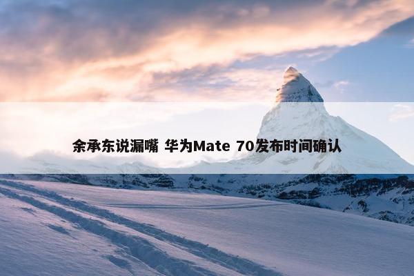 余承东说漏嘴 华为Mate 70发布时间确认