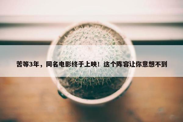 苦等3年，同名电影终于上映！这个阵容让你意想不到