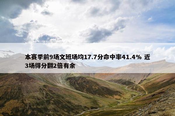 本赛季前9场文班场均17.7分命中率41.4% 近3场得分翻2倍有余