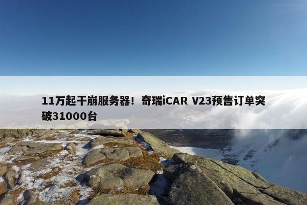 11万起干崩服务器！奇瑞iCAR V23预售订单突破31000台