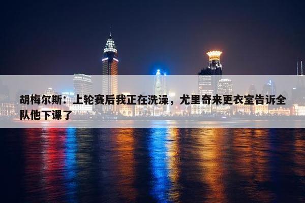 胡梅尔斯：上轮赛后我正在洗澡，尤里奇来更衣室告诉全队他下课了