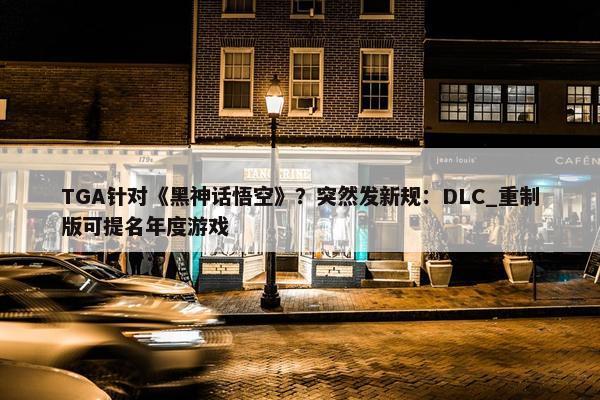 TGA针对《黑神话悟空》？突然发新规：DLC_重制版可提名年度游戏