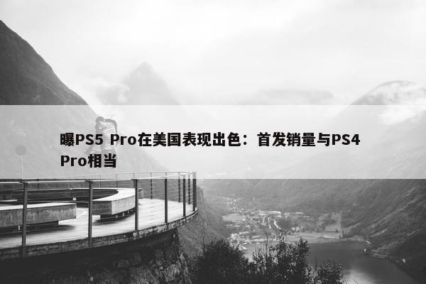 曝PS5 Pro在美国表现出色：首发销量与PS4 Pro相当