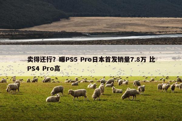 卖得还行？曝PS5 Pro日本首发销量7.8万 比PS4 Pro高