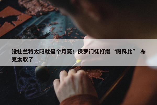 没杜兰特太阳就是个月亮！保罗门徒打爆“假科比” 布克太软了