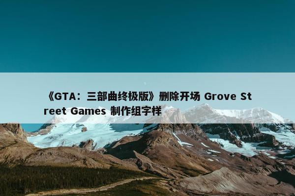 《GTA：三部曲终极版》删除开场 Grove Street Games 制作组字样