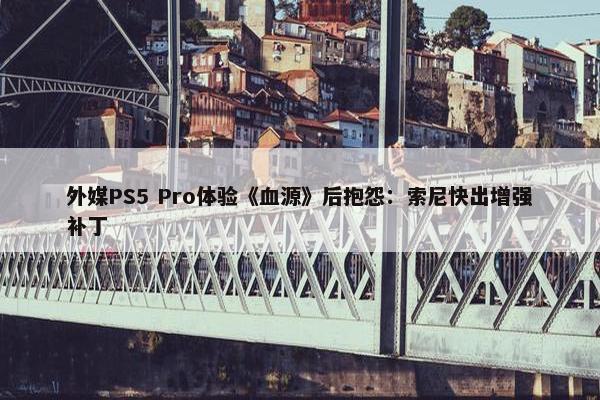 外媒PS5 Pro体验《血源》后抱怨：索尼快出增强补丁