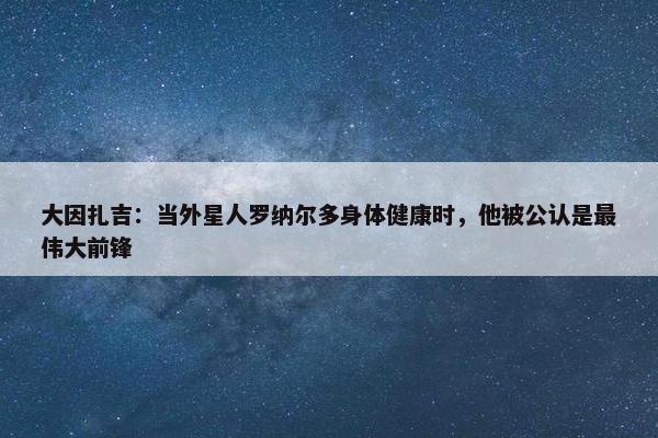 大因扎吉：当外星人罗纳尔多身体健康时，他被公认是最伟大前锋