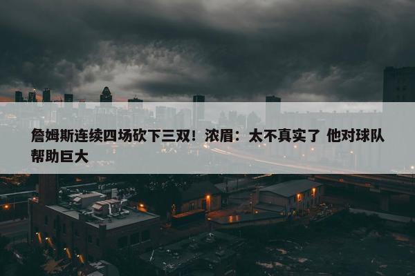 詹姆斯连续四场砍下三双！浓眉：太不真实了 他对球队帮助巨大