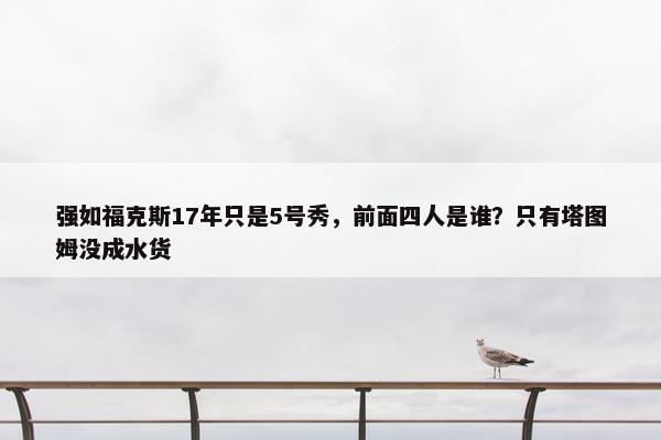 强如福克斯17年只是5号秀，前面四人是谁？只有塔图姆没成水货