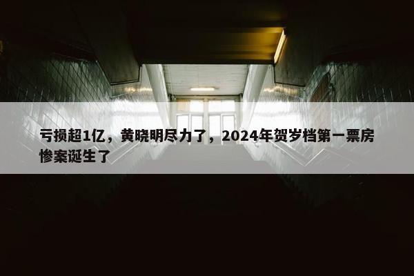 亏损超1亿，黄晓明尽力了，2024年贺岁档第一票房惨案诞生了