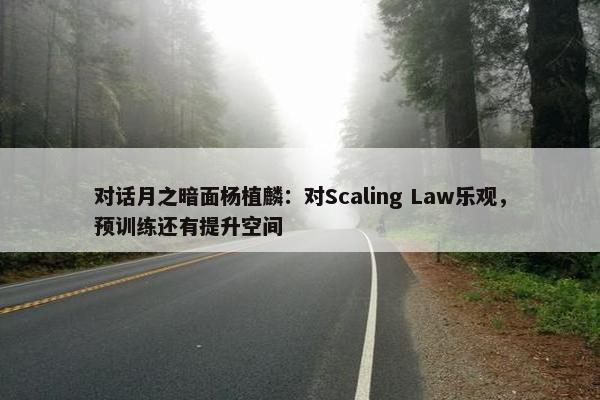 对话月之暗面杨植麟：对Scaling Law乐观，预训练还有提升空间