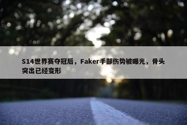 S14世界赛夺冠后，Faker手部伤势被曝光，骨头突出已经变形