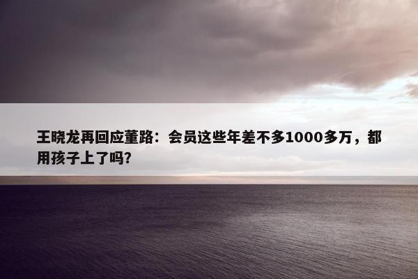 王晓龙再回应董路：会员这些年差不多1000多万，都用孩子上了吗？