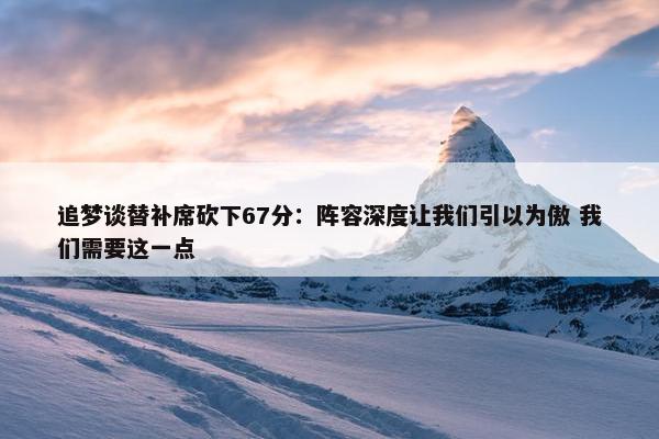 追梦谈替补席砍下67分：阵容深度让我们引以为傲 我们需要这一点