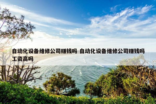 自动化设备维修公司赚钱吗 自动化设备维修公司赚钱吗工资高吗