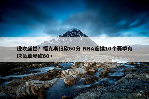 进攻盛世？福克斯狂砍60分 NBA连续10个赛季有球员单场砍60+