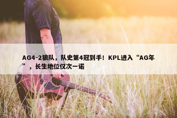 AG4-2狼队，队史第4冠到手！KPL进入“AG年”，长生地位仅次一诺