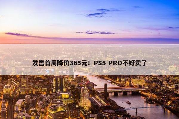 发售首周降价365元！PS5 PRO不好卖了