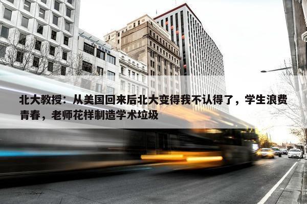 北大教授：从美国回来后北大变得我不认得了，学生浪费青春，老师花样制造学术垃圾