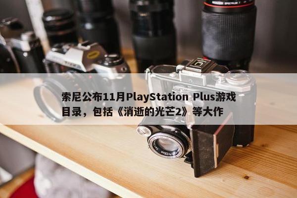 索尼公布11月PlayStation Plus游戏目录，包括《消逝的光芒2》等大作