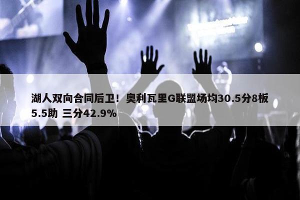 湖人双向合同后卫！奥利瓦里G联盟场均30.5分8板5.5助 三分42.9%