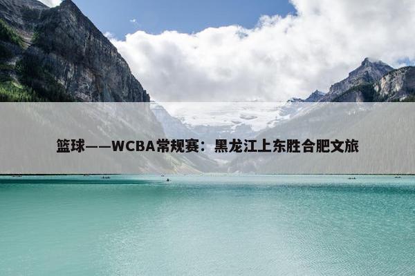 篮球——WCBA常规赛：黑龙江上东胜合肥文旅