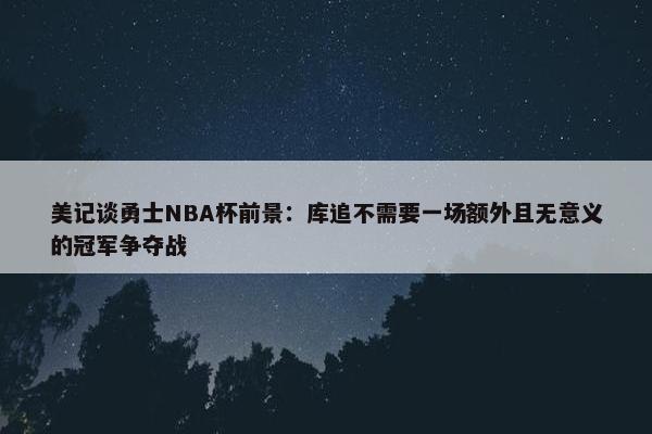 美记谈勇士NBA杯前景：库追不需要一场额外且无意义的冠军争夺战