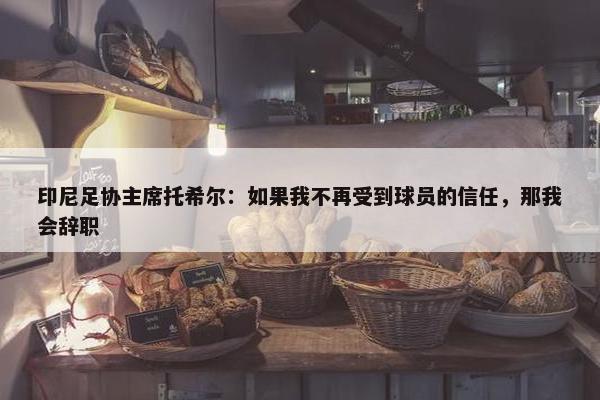 印尼足协主席托希尔：如果我不再受到球员的信任，那我会辞职