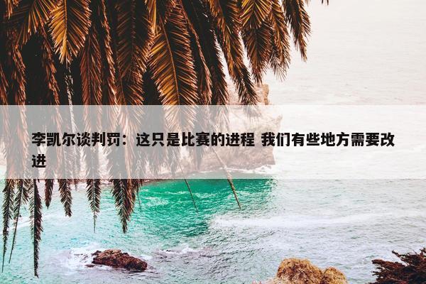 李凯尔谈判罚：这只是比赛的进程 我们有些地方需要改进