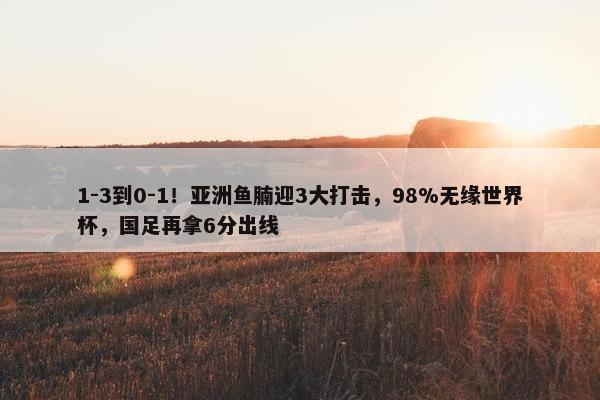 1-3到0-1！亚洲鱼腩迎3大打击，98%无缘世界杯，国足再拿6分出线