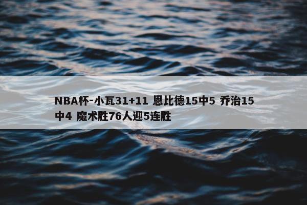 NBA杯-小瓦31+11 恩比德15中5 乔治15中4 魔术胜76人迎5连胜